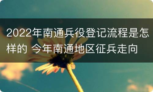 2022年南通兵役登记流程是怎样的 今年南通地区征兵走向