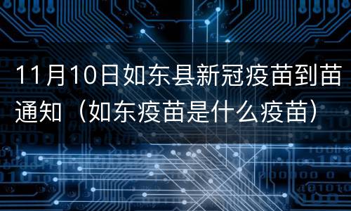 11月10日如东县新冠疫苗到苗通知（如东疫苗是什么疫苗）