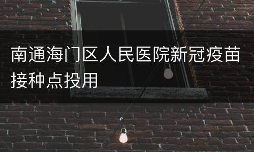 南通海门区人民医院新冠疫苗接种点投用