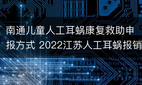 南通儿童人工耳蜗康复救助申报方式 2022江苏人工耳蜗报销政策