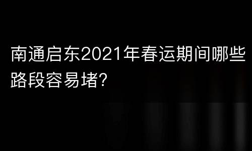 南通启东2021年春运期间哪些路段容易堵?