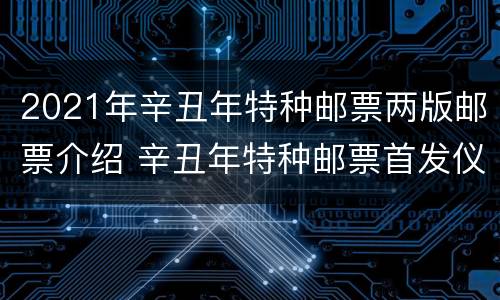 2021年辛丑年特种邮票两版邮票介绍 辛丑年特种邮票首发仪式