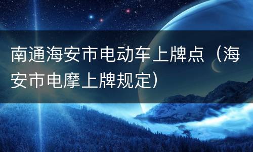 南通海安市电动车上牌点（海安市电摩上牌规定）