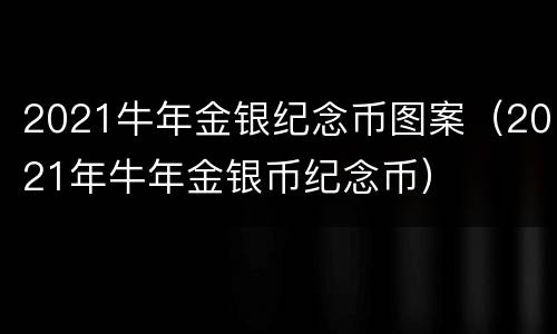 2021牛年金银纪念币图案（2021年牛年金银币纪念币）