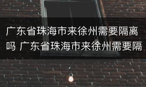 广东省珠海市来徐州需要隔离吗 广东省珠海市来徐州需要隔离吗今天