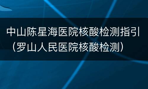 中山陈星海医院核酸检测指引（罗山人民医院核酸检测）