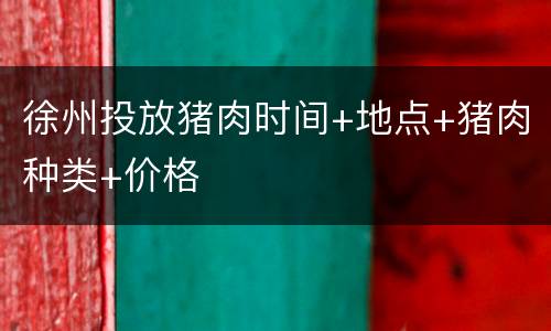 徐州投放猪肉时间+地点+猪肉种类+价格