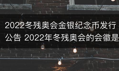 2022冬残奥会金银纪念币发行公告 2022年冬残奥会的会徽是什么