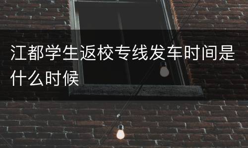 江都学生返校专线发车时间是什么时候