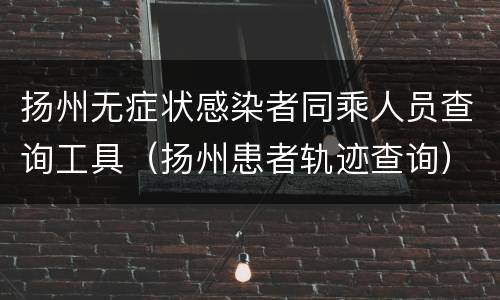 扬州无症状感染者同乘人员查询工具（扬州患者轨迹查询）