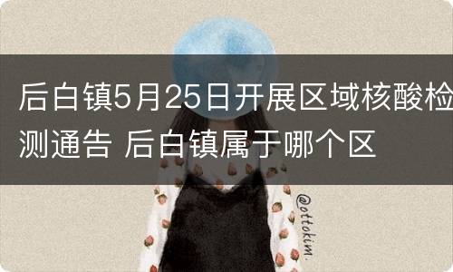 后白镇5月25日开展区域核酸检测通告 后白镇属于哪个区