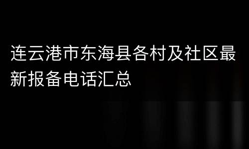 连云港市东海县各村及社区最新报备电话汇总