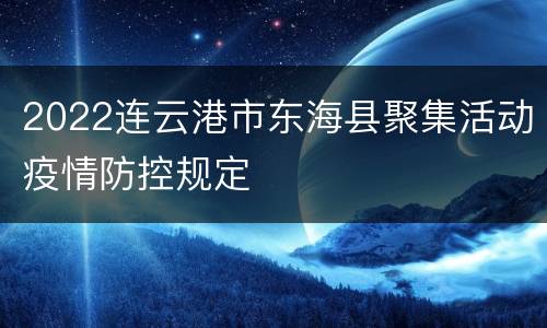 2022连云港市东海县聚集活动疫情防控规定