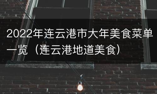 2022年连云港市大年美食菜单一览（连云港地道美食）