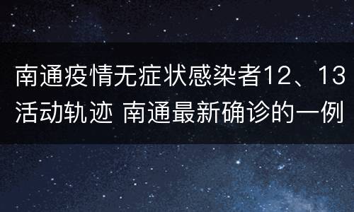 南通疫情无症状感染者12、13活动轨迹 南通最新确诊的一例
