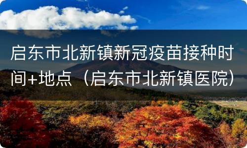启东市北新镇新冠疫苗接种时间+地点（启东市北新镇医院）