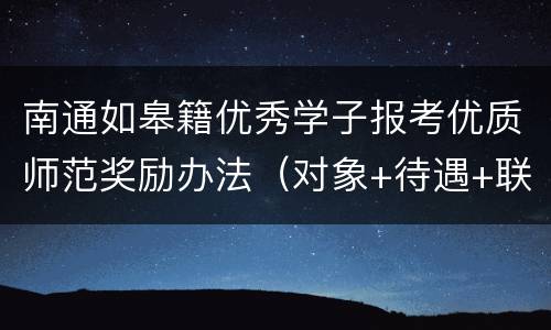 南通如皋籍优秀学子报考优质师范奖励办法（对象+待遇+联系方式）
