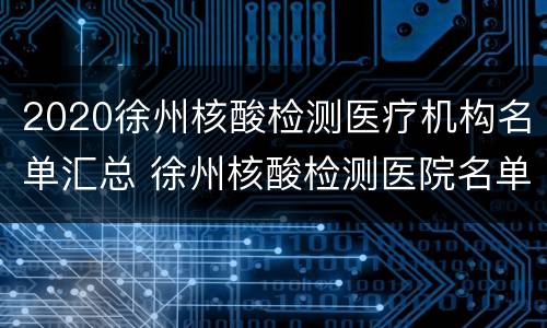 2020徐州核酸检测医疗机构名单汇总 徐州核酸检测医院名单