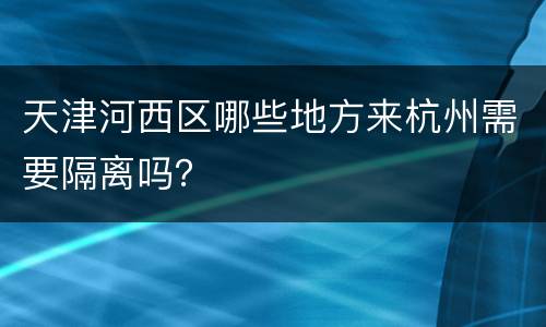 天津河西区哪些地方来杭州需要隔离吗？