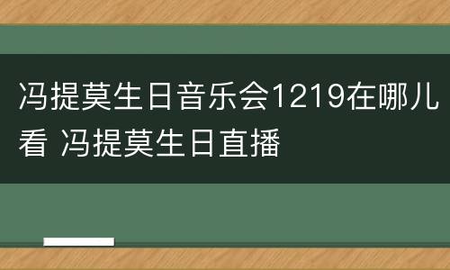 冯提莫生日音乐会1219在哪儿看 冯提莫生日直播