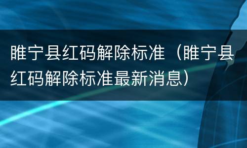 睢宁县红码解除标准（睢宁县红码解除标准最新消息）