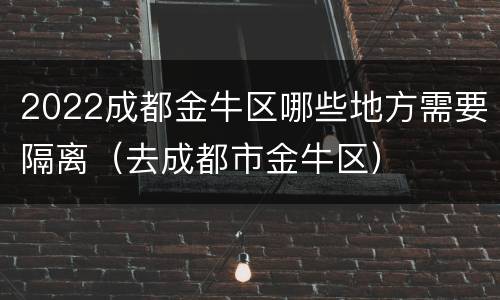 2022成都金牛区哪些地方需要隔离（去成都市金牛区）