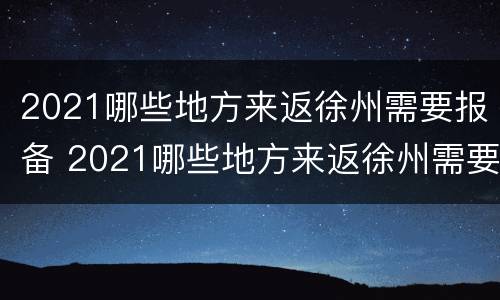 2021哪些地方来返徐州需要报备 2021哪些地方来返徐州需要报备呢