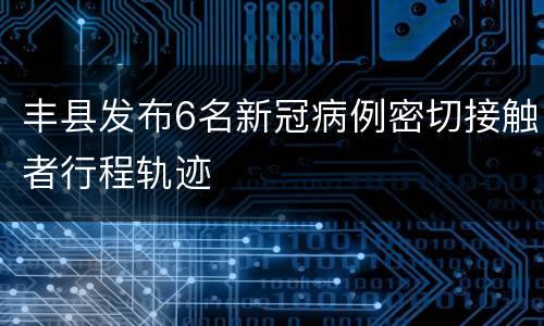 丰县发布6名新冠病例密切接触者行程轨迹