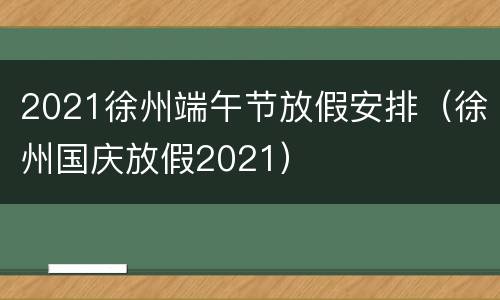 2021徐州端午节放假安排（徐州国庆放假2021）