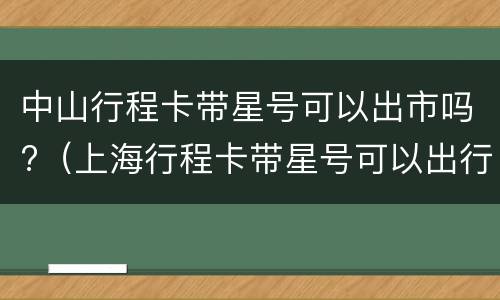 中山行程卡带星号可以出市吗?（上海行程卡带星号可以出行吗）