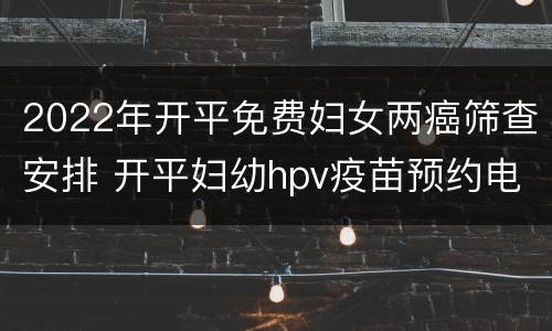 2022年开平免费妇女两癌筛查安排 开平妇幼hpv疫苗预约电话