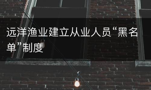 远洋渔业建立从业人员“黑名单”制度