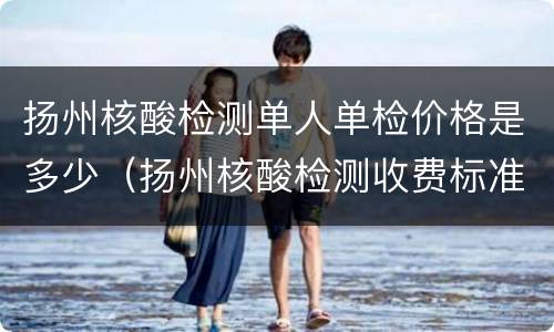 扬州核酸检测单人单检价格是多少（扬州核酸检测收费标准）