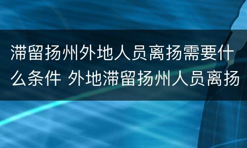 滞留扬州外地人员离扬需要什么条件 外地滞留扬州人员离扬的条件