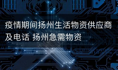 疫情期间扬州生活物资供应商及电话 扬州急需物资