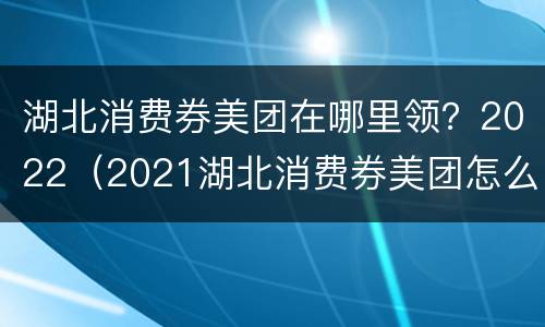 湖北消费券美团在哪里领？2022（2021湖北消费券美团怎么领）