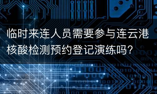 临时来连人员需要参与连云港核酸检测预约登记演练吗?