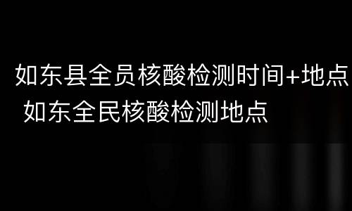如东县全员核酸检测时间+地点 如东全民核酸检测地点