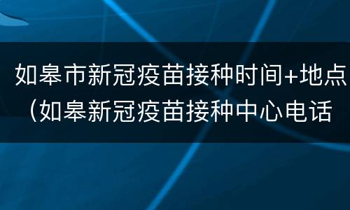如皋市新冠疫苗接种时间+地点（如皋新冠疫苗接种中心电话）