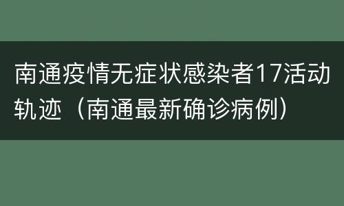 南通疫情无症状感染者17活动轨迹（南通最新确诊病例）