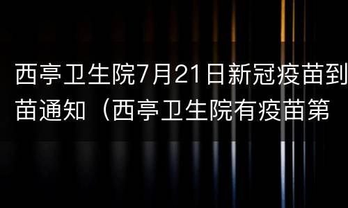 西亭卫生院7月21日新冠疫苗到苗通知（西亭卫生院有疫苗第一针打吗）