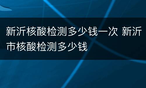 新沂核酸检测多少钱一次 新沂市核酸检测多少钱