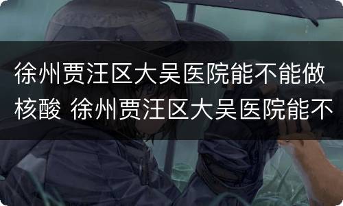 徐州贾汪区大吴医院能不能做核酸 徐州贾汪区大吴医院能不能做核酸检测