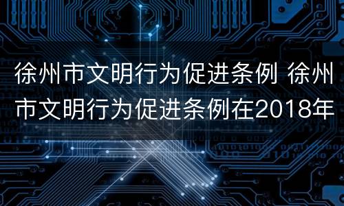 徐州市文明行为促进条例 徐州市文明行为促进条例在2018年3月31日经江苏省