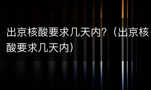 出京核酸要求几天内?（出京核酸要求几天内）