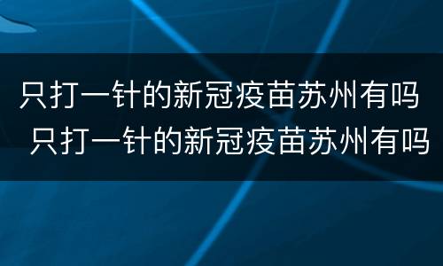 只打一针的新冠疫苗苏州有吗 只打一针的新冠疫苗苏州有吗现在