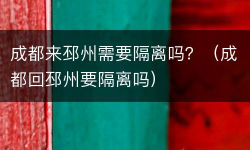 成都来邳州需要隔离吗？（成都回邳州要隔离吗）