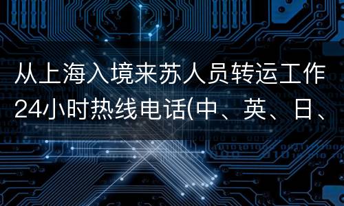 从上海入境来苏人员转运工作24小时热线电话(中、英、日、韩语)