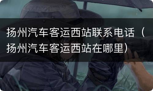 扬州汽车客运西站联系电话（扬州汽车客运西站在哪里）