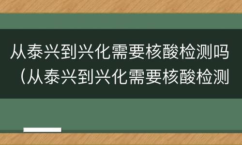从泰兴到兴化需要核酸检测吗（从泰兴到兴化需要核酸检测吗现在）